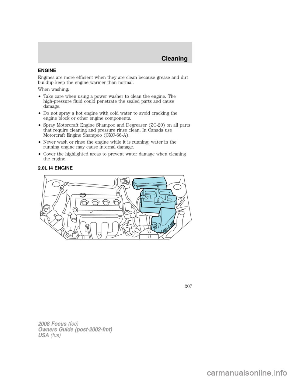 FORD FOCUS 2008 2.G Owners Manual ENGINE
Engines are more efficient when they are clean because grease and dirt
buildup keep the engine warmer than normal.
When washing:
•Take care when using a power washer to clean the engine. The
FORD FOCUS 2008 2.G Owners Manual ENGINE
Engines are more efficient when they are clean because grease and dirt
buildup keep the engine warmer than normal.
When washing:
•Take care when using a power washer to clean the engine. The