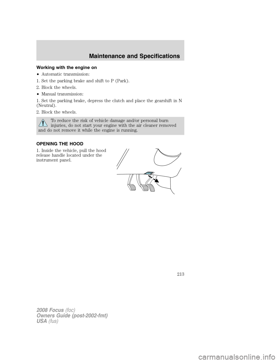 FORD FOCUS 2008 2.G Owners Manual Working with the engine on
•Automatic transmission:
1. Set the parking brake and shift to P (Park).
2. Block the wheels.
•Manual transmission:
1. Set the parking brake, depress the clutch and plac FORD FOCUS 2008 2.G Owners Manual Working with the engine on
•Automatic transmission:
1. Set the parking brake and shift to P (Park).
2. Block the wheels.
•Manual transmission:
1. Set the parking brake, depress the clutch and plac