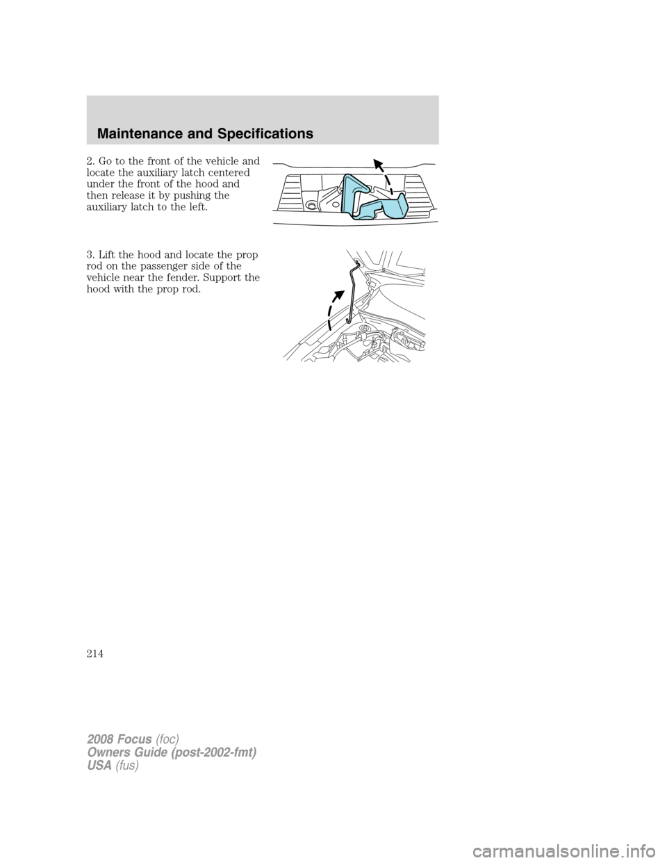 FORD FOCUS 2008 2.G User Guide 2. Go to the front of the vehicle and
locate the auxiliary latch centered
under the front of the hood and
then release it by pushing the
auxiliary latch to the left.
3. Lift the hood and locate the pr