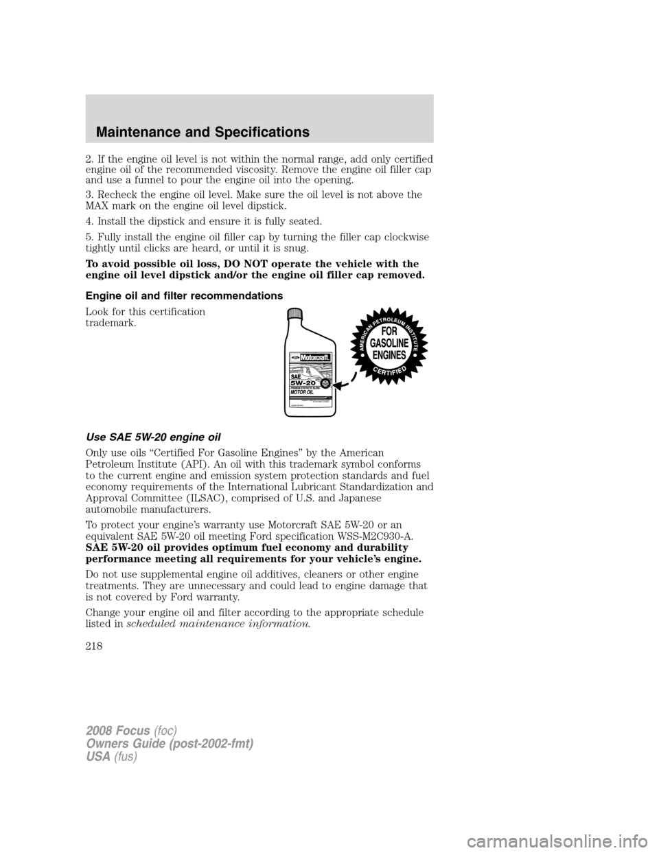 FORD FOCUS 2008 2.G Owners Manual 2. If the engine oil level is not within the normal range, add only certified
engine oil of the recommended viscosity. Remove the engine oil filler cap
and use a funnel to pour the engine oil into the FORD FOCUS 2008 2.G Owners Manual 2. If the engine oil level is not within the normal range, add only certified
engine oil of the recommended viscosity. Remove the engine oil filler cap
and use a funnel to pour the engine oil into the
