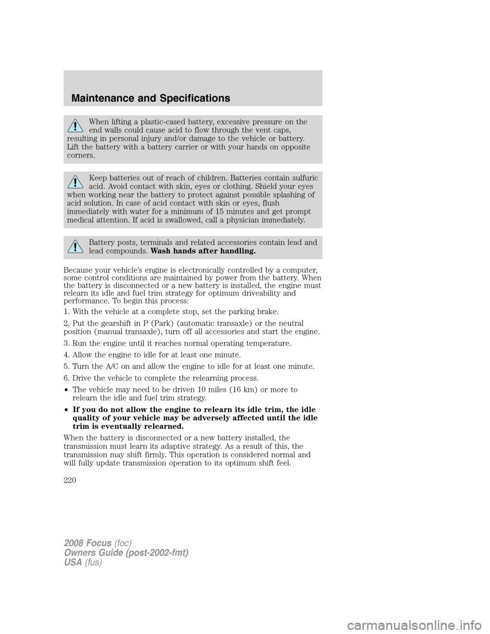 FORD FOCUS 2008 2.G Owners Manual When lifting a plastic-cased battery, excessive pressure on the
end walls could cause acid to flow through the vent caps,
resulting in personal injury and/or damage to the vehicle or battery.
Lift the FORD FOCUS 2008 2.G Owners Manual When lifting a plastic-cased battery, excessive pressure on the
end walls could cause acid to flow through the vent caps,
resulting in personal injury and/or damage to the vehicle or battery.
Lift the