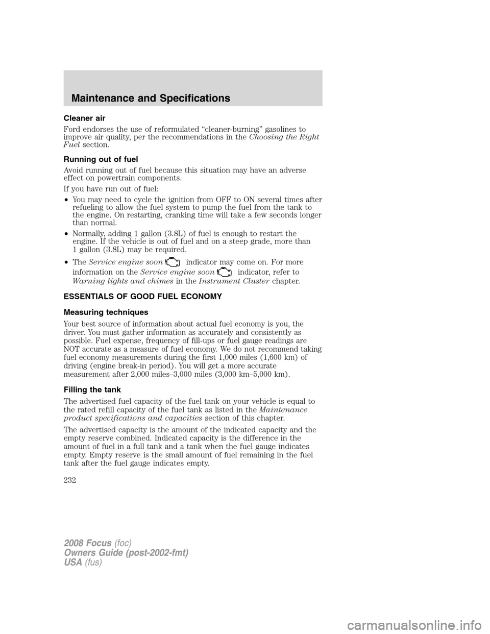 FORD FOCUS 2008 2.G Service Manual Cleaner air
Ford endorses the use of reformulated “cleaner-burning” gasolines to
improve air quality, per the recommendations in theChoosing the Right
Fuelsection.
Running out of fuel
Avoid runnin