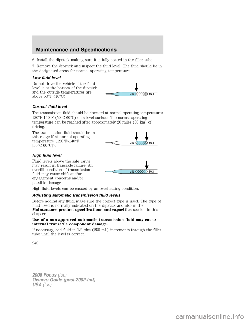 FORD FOCUS 2008 2.G Owners Manual 6. Install the dipstick making sure it is fully seated in the filler tube.
7. Remove the dipstick and inspect the fluid level. The fluid should be in
the designated areas for normal operating temperat