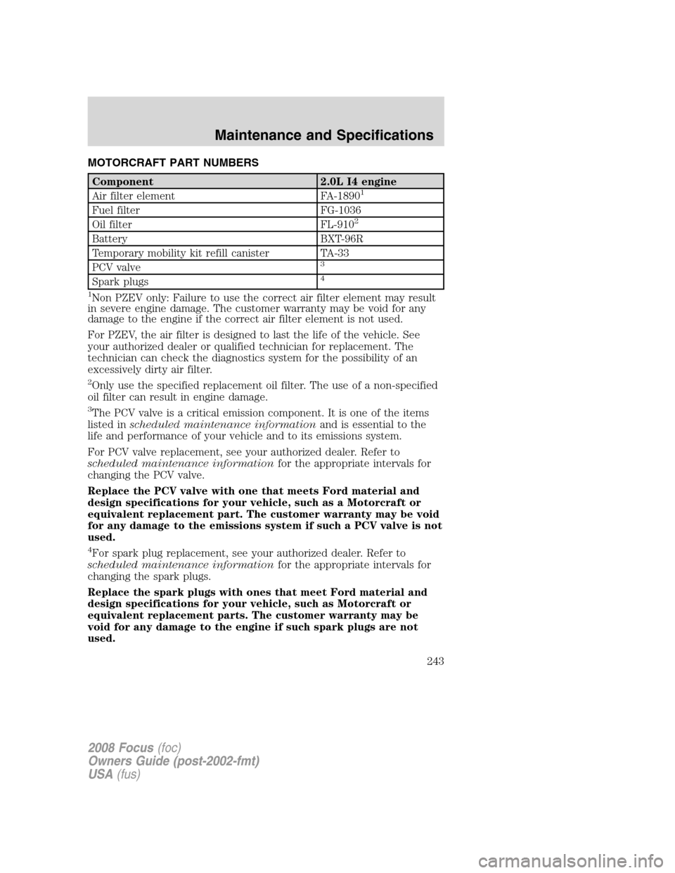 FORD FOCUS 2008 2.G Owners Manual MOTORCRAFT PART NUMBERS
Component 2.0L I4 engine
Air filter element FA-18901
Fuel filter FG-1036
Oil filter FL-9102
Battery BXT-96R
Temporary mobility kit refill canister TA-33
PCV valve
3
Spark plugs