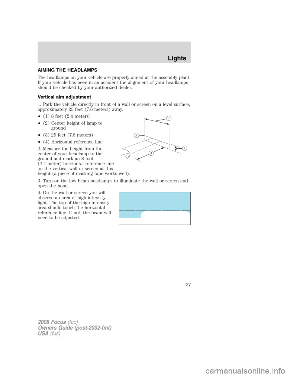 FORD FOCUS 2008 2.G Owners Manual AIMING THE HEADLAMPS
The headlamps on your vehicle are properly aimed at the assembly plant.
If your vehicle has been in an accident the alignment of your headlamps
should be checked by your authorize