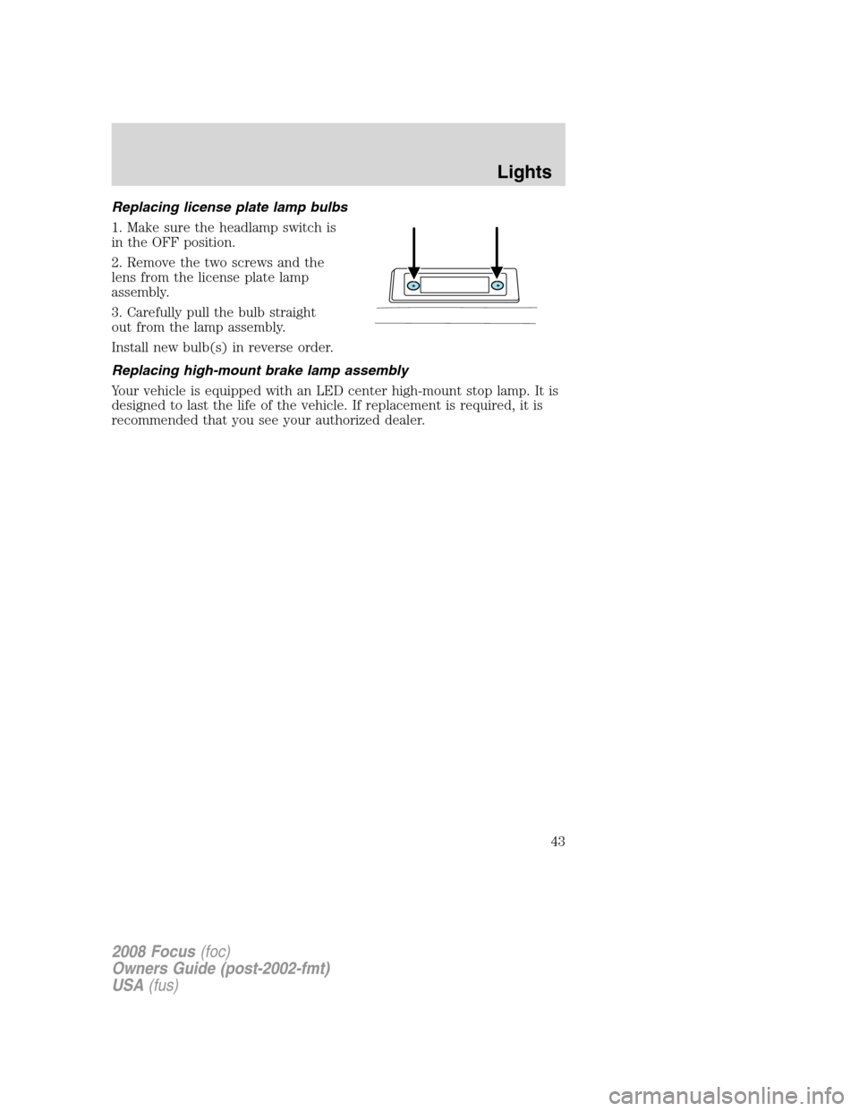 FORD FOCUS 2008 2.G Owners Manual Replacing license plate lamp bulbs
1. Make sure the headlamp switch is
in the OFF position.
2. Remove the two screws and the
lens from the license plate lamp
assembly.
3. Carefully pull the bulb strai