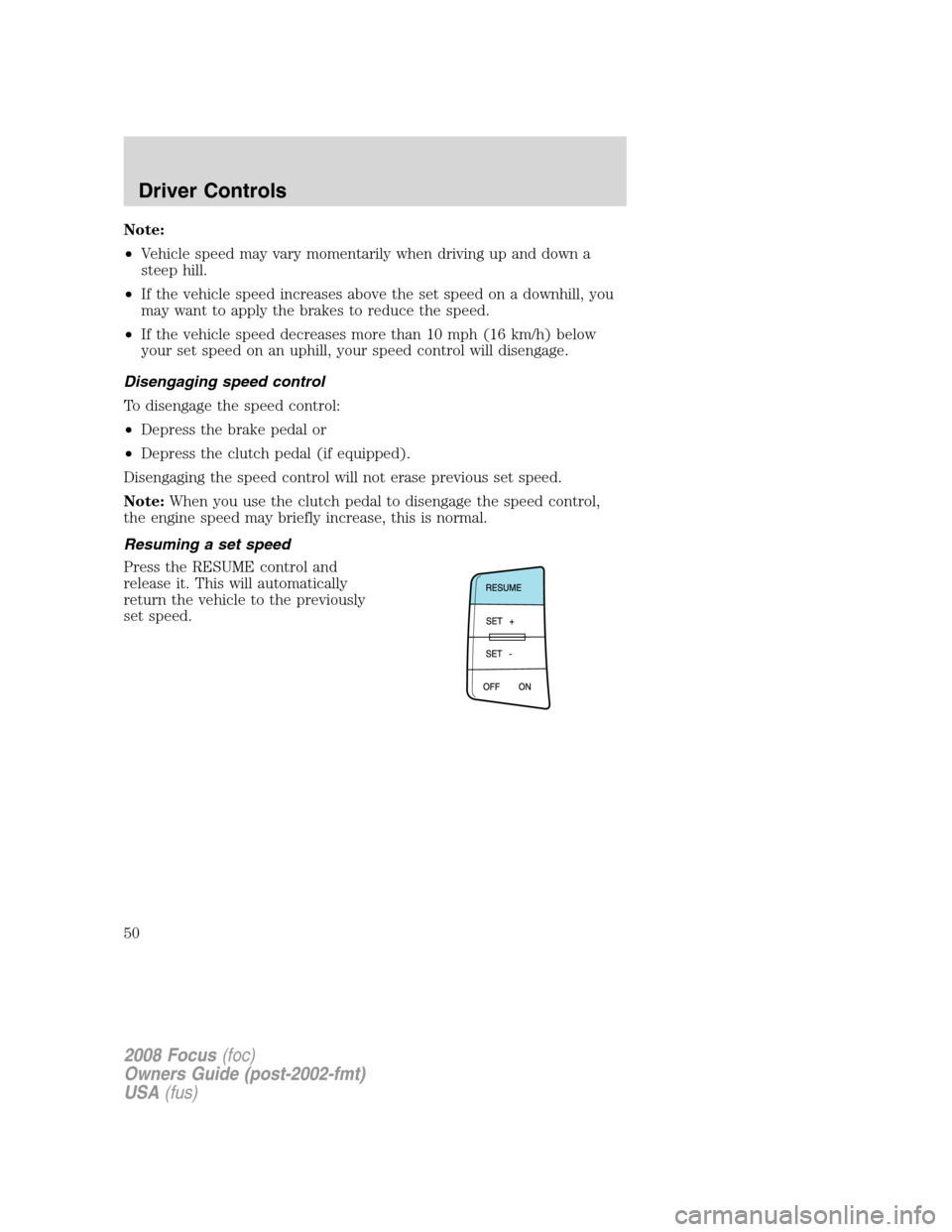 FORD FOCUS 2008 2.G User Guide Note:
•Vehicle speed may vary momentarily when driving up and down a
steep hill.
•If the vehicle speed increases above the set speed on a downhill, you
may want to apply the brakes to reduce the s