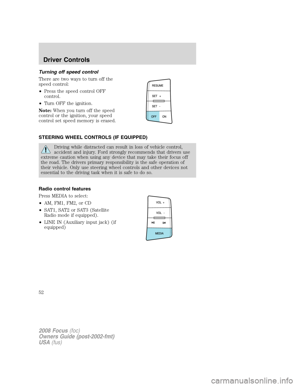 FORD FOCUS 2008 2.G Owners Manual Turning off speed control
There are two ways to turn off the
speed control:
•Press the speed control OFF
control.
•Turn OFF the ignition.
Note:When you turn off the speed
control or the ignition, 