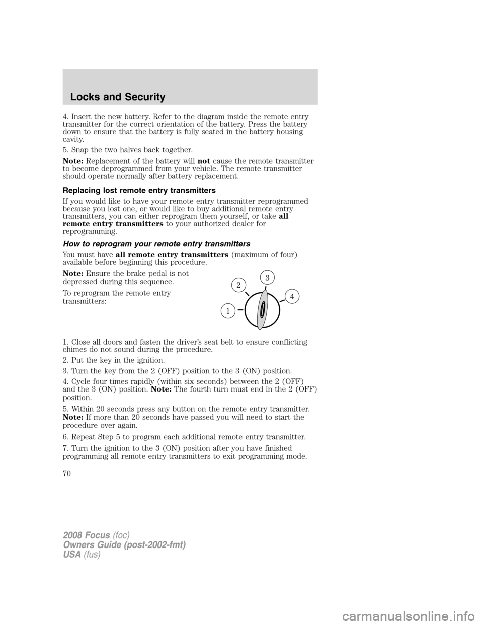 FORD FOCUS 2008 2.G Owners Manual 4. Insert the new battery. Refer to the diagram inside the remote entry
transmitter for the correct orientation of the battery. Press the battery
down to ensure that the battery is fully seated in the