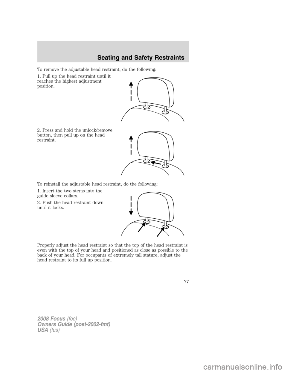 FORD FOCUS 2008 2.G Manual PDF To remove the adjustable head restraint, do the following:
1. Pull up the head restraint until it
reaches the highest adjustment
position.
2. Press and hold the unlock/remove
button, then pull up on t FORD FOCUS 2008 2.G Manual PDF To remove the adjustable head restraint, do the following:
1. Pull up the head restraint until it
reaches the highest adjustment
position.
2. Press and hold the unlock/remove
button, then pull up on t