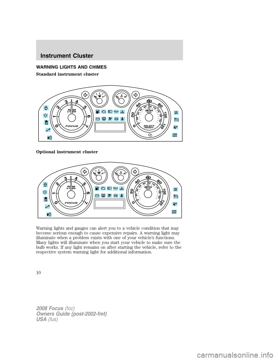 FORD FOCUS 2008 2.G Owners Manual WARNING LIGHTS AND CHIMES
Standard instrument cluster
Optional instrument cluster
Warning lights and gauges can alert you to a vehicle condition that may
become serious enough to cause expensive repai
