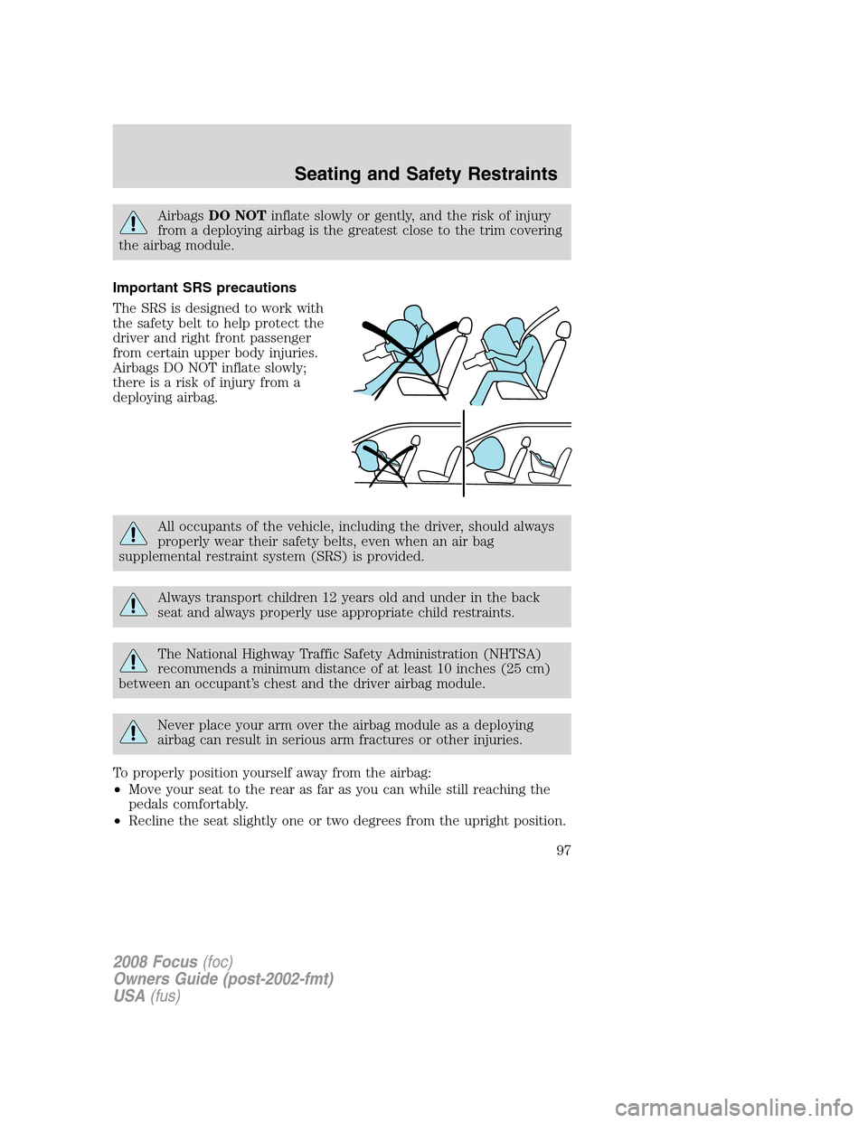 FORD FOCUS 2008 2.G Owners Manual AirbagsDO NOTinflate slowly or gently, and the risk of injury
from a deploying airbag is the greatest close to the trim covering
the airbag module.
Important SRS precautions
The SRS is designed to wor
