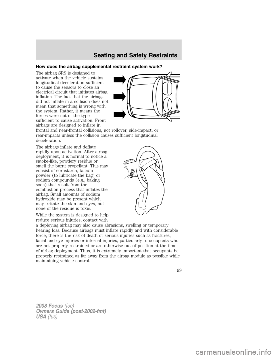FORD FOCUS 2008 2.G Owners Manual How does the airbag supplemental restraint system work?
The airbag SRS is designed to
activate when the vehicle sustains
longitudinal deceleration sufficient
to cause the sensors to close an
electrica