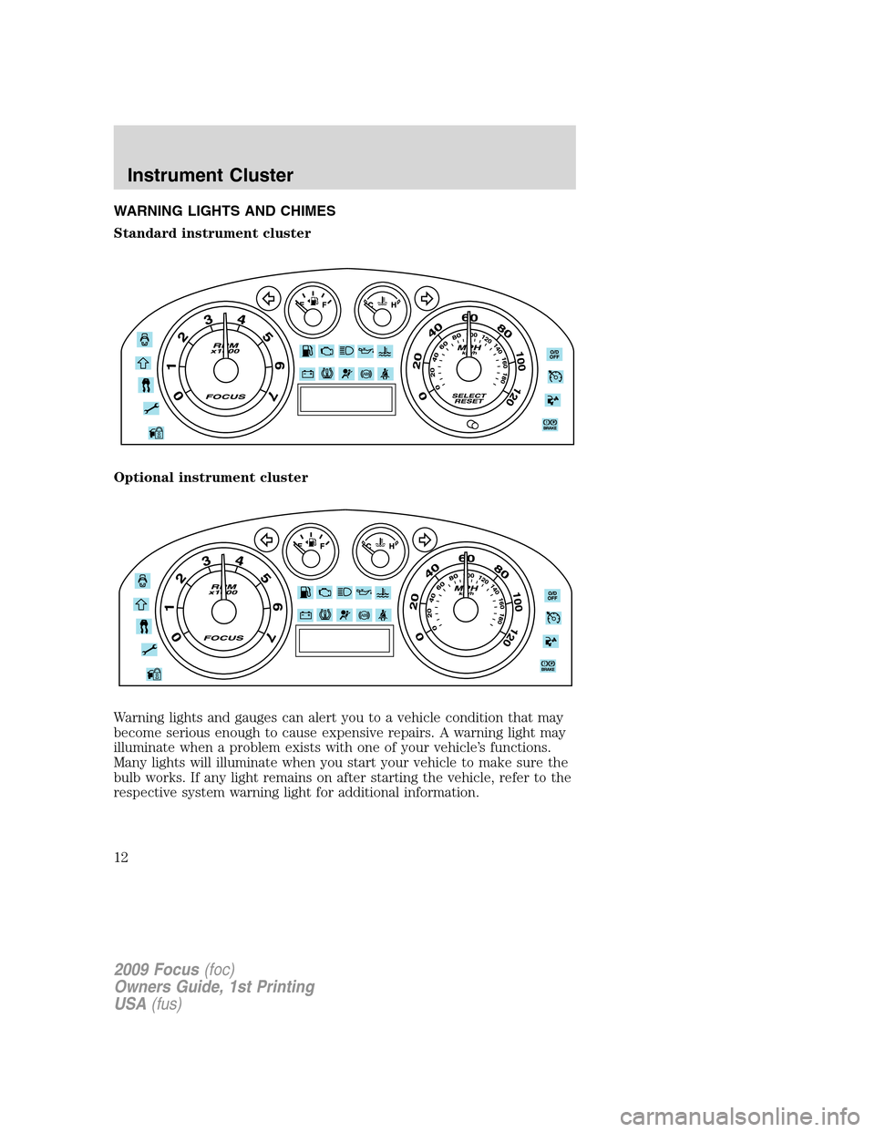 FORD FOCUS 2009 2.G User Guide WARNING LIGHTS AND CHIMES
Standard instrument cluster
Optional instrument cluster
Warning lights and gauges can alert you to a vehicle condition that may
become serious enough to cause expensive repai FORD FOCUS 2009 2.G User Guide WARNING LIGHTS AND CHIMES
Standard instrument cluster
Optional instrument cluster
Warning lights and gauges can alert you to a vehicle condition that may
become serious enough to cause expensive repai