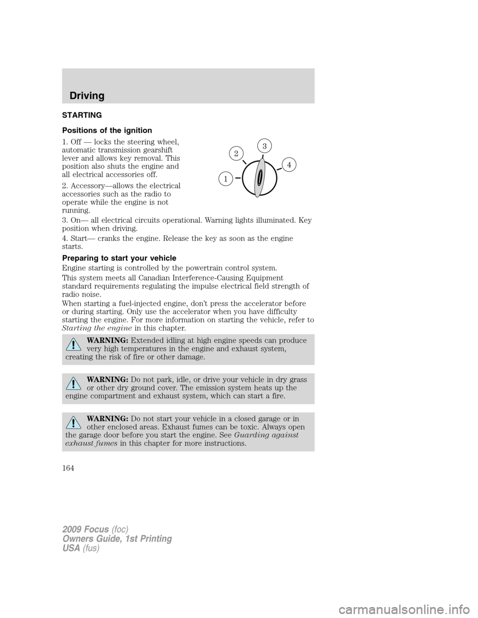 FORD FOCUS 2009 2.G Owners Manual STARTING
Positions of the ignition
1. Off — locks the steering wheel,
automatic transmission gearshift
lever and allows key removal. This
position also shuts the engine and
all electrical accessorie FORD FOCUS 2009 2.G Owners Manual STARTING
Positions of the ignition
1. Off — locks the steering wheel,
automatic transmission gearshift
lever and allows key removal. This
position also shuts the engine and
all electrical accessorie