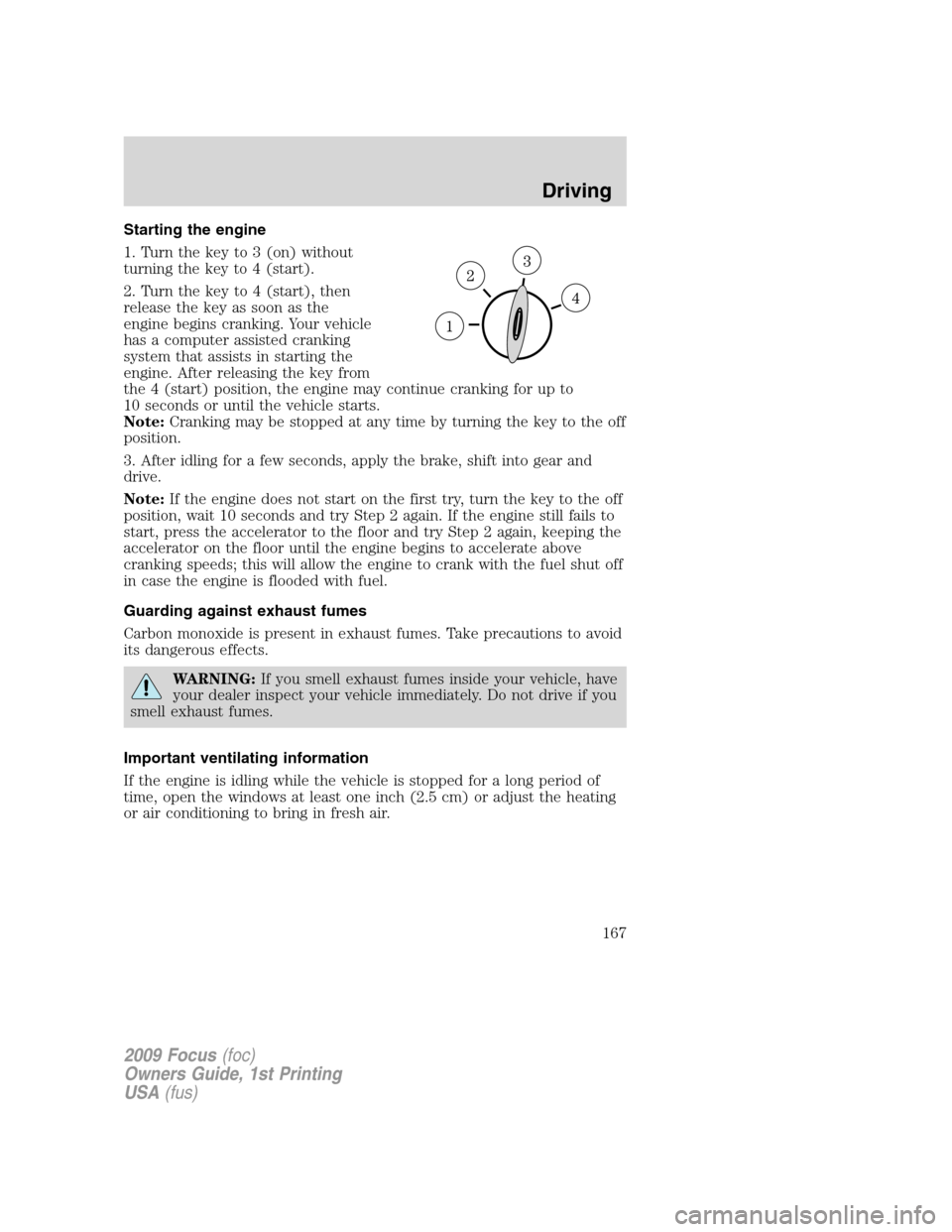 FORD FOCUS 2009 2.G Owners Manual Starting the engine
1. Turn the key to 3 (on) without
turning the key to 4 (start).
2. Turn the key to 4 (start), then
release the key as soon as the
engine begins cranking. Your vehicle
has a compute FORD FOCUS 2009 2.G Owners Manual Starting the engine
1. Turn the key to 3 (on) without
turning the key to 4 (start).
2. Turn the key to 4 (start), then
release the key as soon as the
engine begins cranking. Your vehicle
has a compute