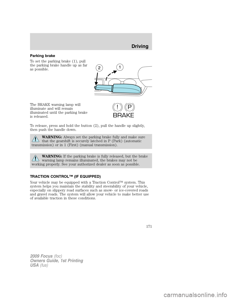 FORD FOCUS 2009 2.G Owners Manual Parking brake
To set the parking brake (1), pull
the parking brake handle up as far
as possible.
The BRAKE warning lamp will
illuminate and will remain
illuminated until the parking brake
is released.