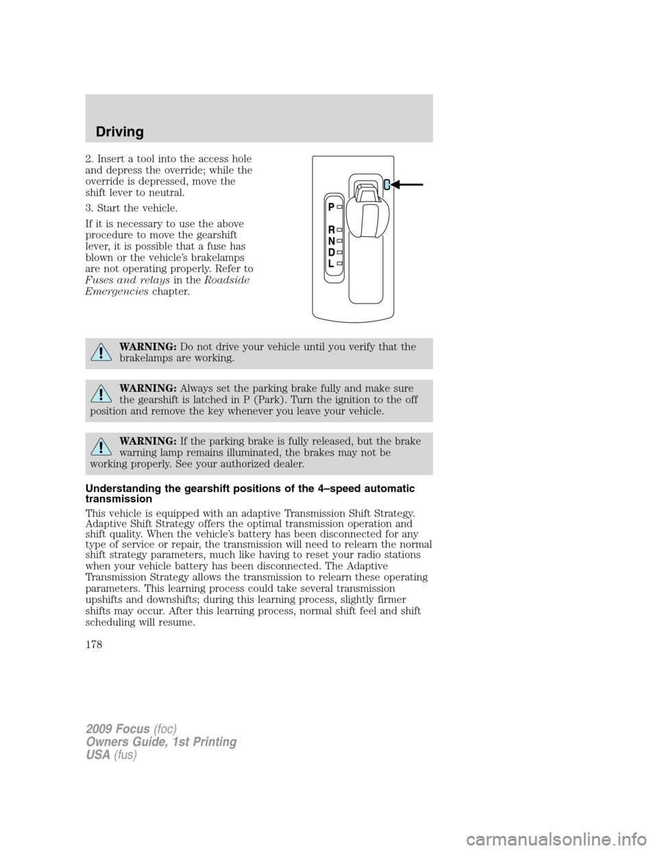 FORD FOCUS 2009 2.G Owners Manual 2. Insert a tool into the access hole
and depress the override; while the
override is depressed, move the
shift lever to neutral.
3. Start the vehicle.
If it is necessary to use the above
procedure to