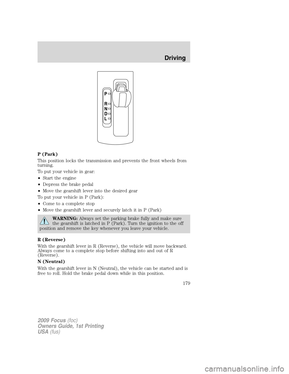 FORD FOCUS 2009 2.G Owners Manual P (Park)
This position locks the transmission and prevents the front wheels from
turning.
To put your vehicle in gear:
•Start the engine
•Depress the brake pedal
•Move the gearshift lever into t