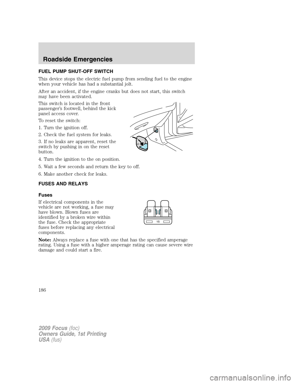 FORD FOCUS 2009 2.G Owners Manual FUEL PUMP SHUT-OFF SWITCH
This device stops the electric fuel pump from sending fuel to the engine
when your vehicle has had a substantial jolt.
After an accident, if the engine cranks but does not st FORD FOCUS 2009 2.G Owners Manual FUEL PUMP SHUT-OFF SWITCH
This device stops the electric fuel pump from sending fuel to the engine
when your vehicle has had a substantial jolt.
After an accident, if the engine cranks but does not st