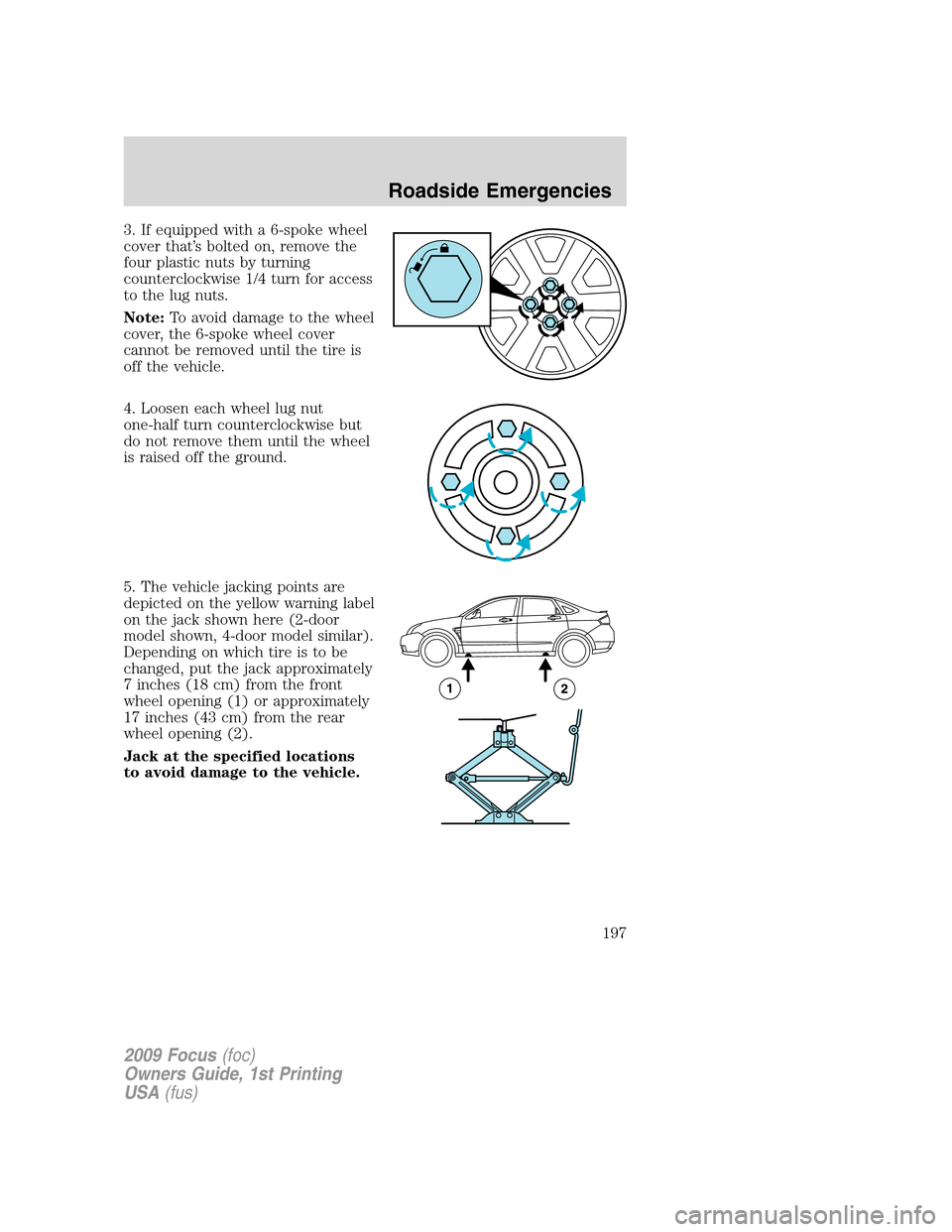 FORD FOCUS 2009 2.G Owners Manual 3. If equipped with a 6-spoke wheel
cover that’s bolted on, remove the
four plastic nuts by turning
counterclockwise 1/4 turn for access
to the lug nuts.
Note:To avoid damage to the wheel
cover, the FORD FOCUS 2009 2.G Owners Manual 3. If equipped with a 6-spoke wheel
cover that’s bolted on, remove the
four plastic nuts by turning
counterclockwise 1/4 turn for access
to the lug nuts.
Note:To avoid damage to the wheel
cover, the