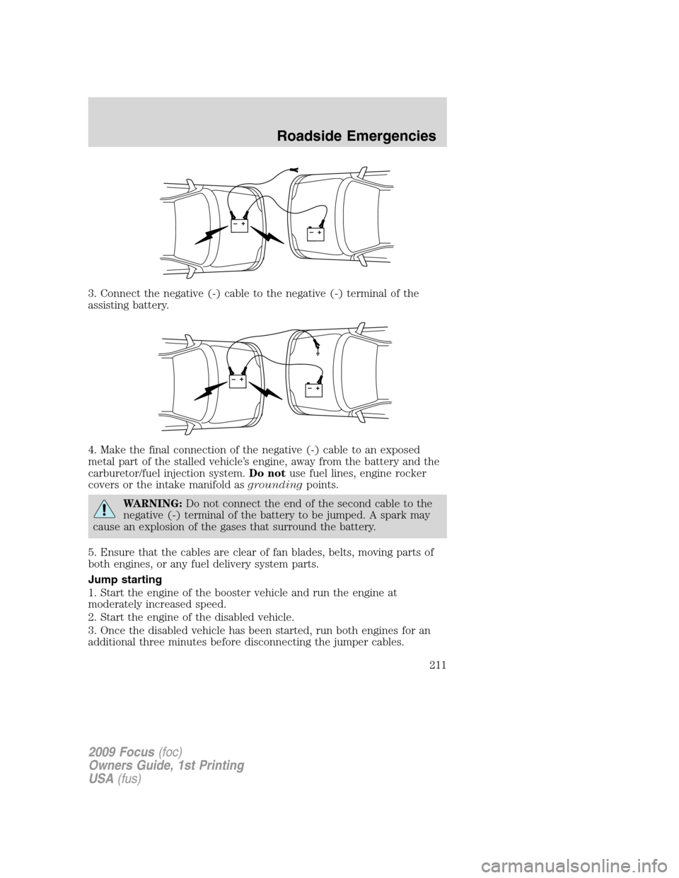 FORD FOCUS 2009 2.G Owners Manual 3. Connect the negative (-) cable to the negative (-) terminal of the
assisting battery.
4. Make the final connection of the negative (-) cable to an exposed
metal part of the stalled vehicle’s engi FORD FOCUS 2009 2.G Owners Manual 3. Connect the negative (-) cable to the negative (-) terminal of the
assisting battery.
4. Make the final connection of the negative (-) cable to an exposed
metal part of the stalled vehicle’s engi