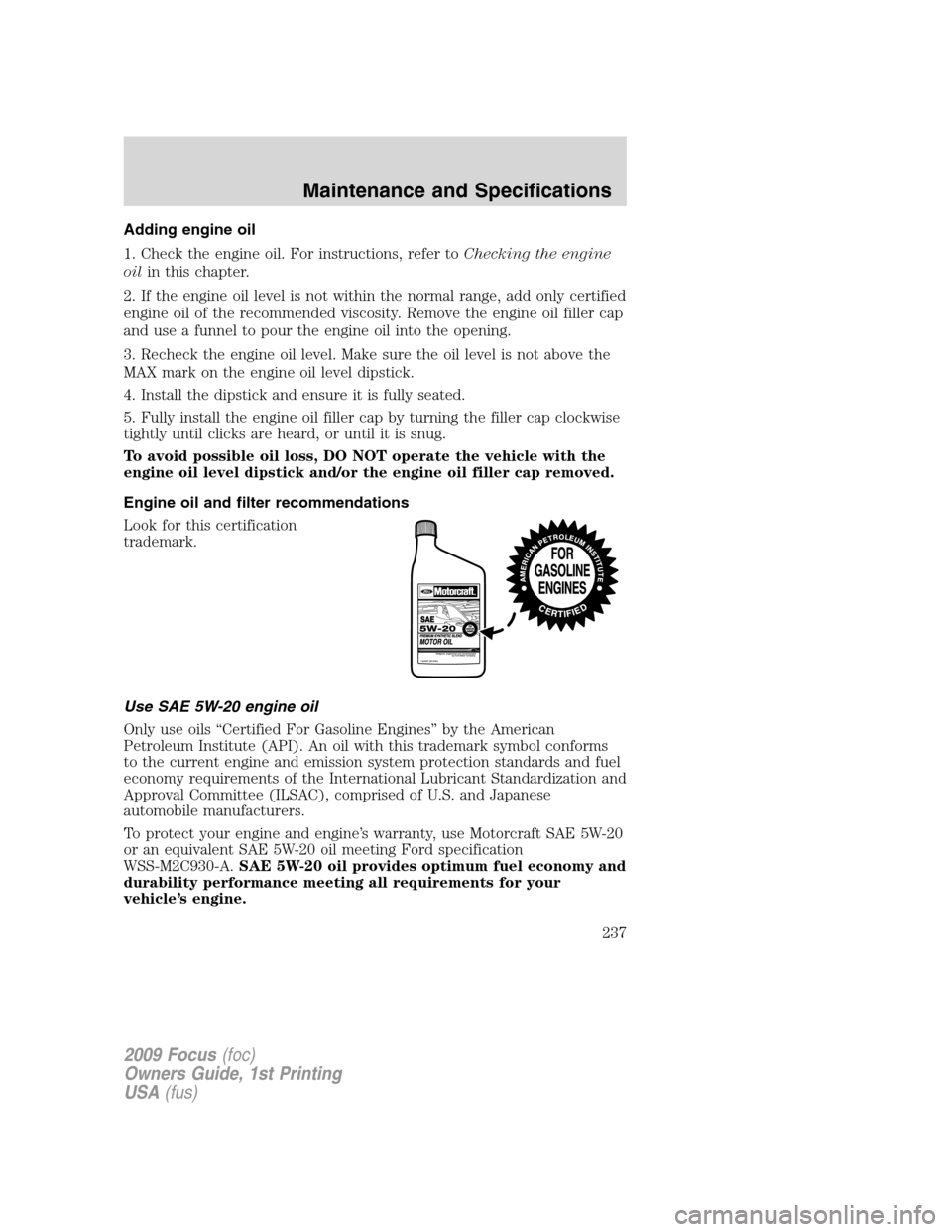 FORD FOCUS 2009 2.G Owners Manual Adding engine oil
1. Check the engine oil. For instructions, refer toChecking the engine
oilin this chapter.
2. If the engine oil level is not within the normal range, add only certified
engine oil of FORD FOCUS 2009 2.G Owners Manual Adding engine oil
1. Check the engine oil. For instructions, refer toChecking the engine
oilin this chapter.
2. If the engine oil level is not within the normal range, add only certified
engine oil of