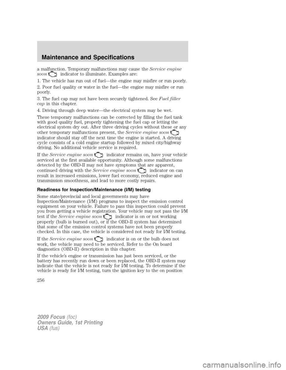 FORD FOCUS 2009 2.G Owners Manual a malfunction. Temporary malfunctions may cause theService engine
soon
indicator to illuminate. Examples are:
1. The vehicle has run out of fuel—the engine may misfire or run poorly.
2. Poor fuel qu FORD FOCUS 2009 2.G Owners Manual a malfunction. Temporary malfunctions may cause theService engine
soon
indicator to illuminate. Examples are:
1. The vehicle has run out of fuel—the engine may misfire or run poorly.
2. Poor fuel qu