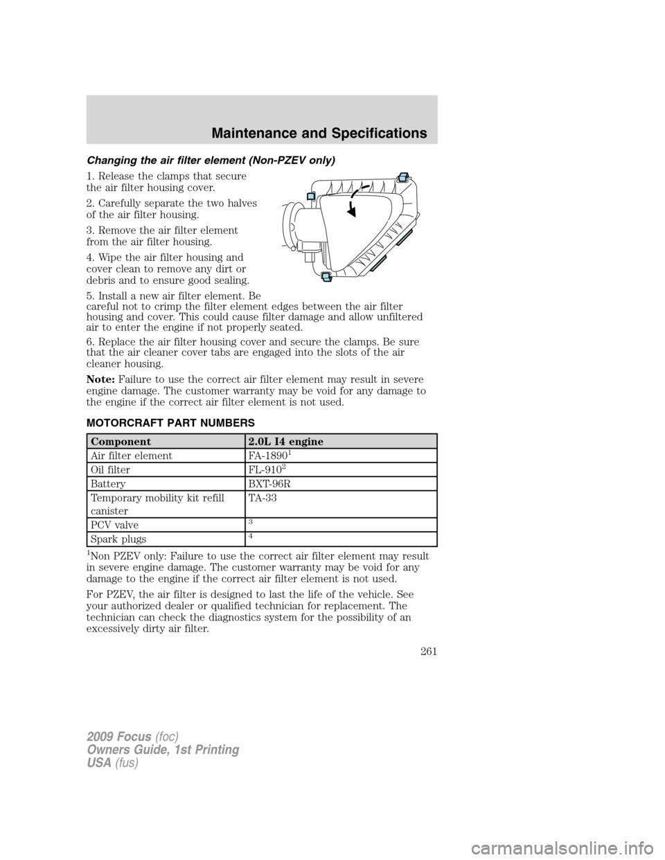 FORD FOCUS 2009 2.G Owners Manual Changing the air filter element (Non-PZEV only)
1. Release the clamps that secure
the air filter housing cover.
2. Carefully separate the two halves
of the air filter housing.
3. Remove the air filter FORD FOCUS 2009 2.G Owners Manual Changing the air filter element (Non-PZEV only)
1. Release the clamps that secure
the air filter housing cover.
2. Carefully separate the two halves
of the air filter housing.
3. Remove the air filter