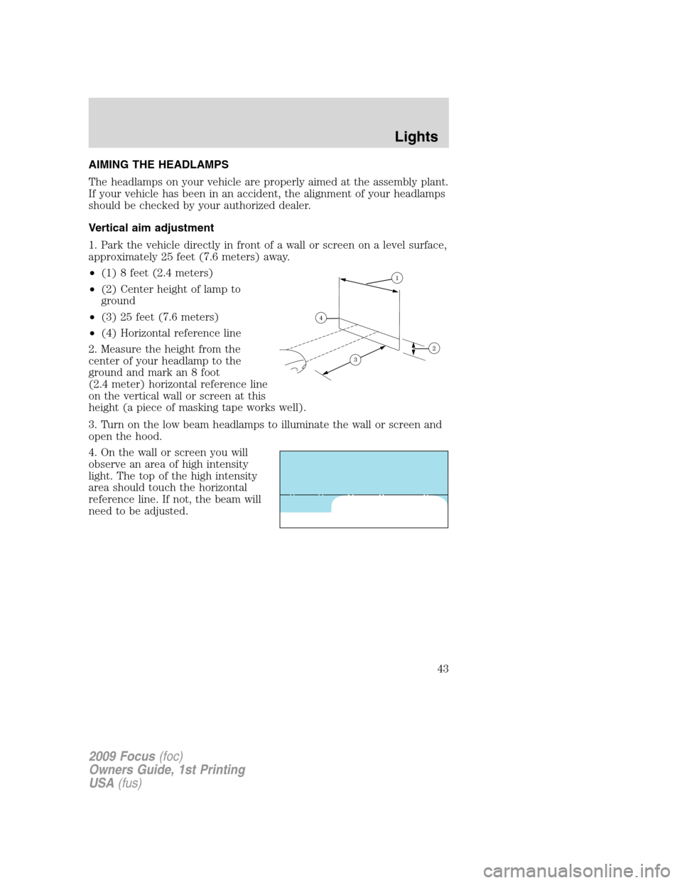 FORD FOCUS 2009 2.G Service Manual AIMING THE HEADLAMPS
The headlamps on your vehicle are properly aimed at the assembly plant.
If your vehicle has been in an accident, the alignment of your headlamps
should be checked by your authoriz