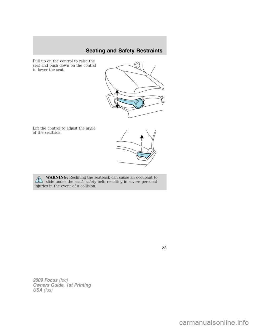 FORD FOCUS 2009 2.G Owners Manual Pull up on the control to raise the
seat and push down on the control
to lower the seat.
Lift the control to adjust the angle
of the seatback.
WARNING:Reclining the seatback can cause an occupant to
s