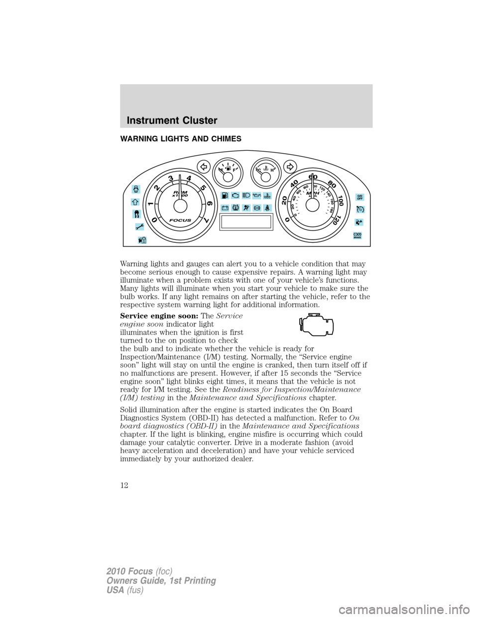 FORD FOCUS 2010 2.G Owners Manual WARNING LIGHTS AND CHIMES
Warning lights and gauges can alert you to a vehicle condition that may
become serious enough to cause expensive repairs. A warning light may
illuminate when a problem exists