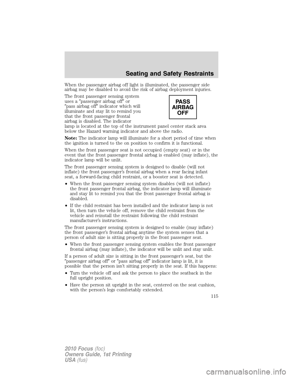 FORD FOCUS 2010 2.G Service Manual When the passenger airbag off light is illuminated, the passenger side
airbag may be disabled to avoid the risk of airbag deployment injuries.
The front passenger sensing system
uses apassenger airba