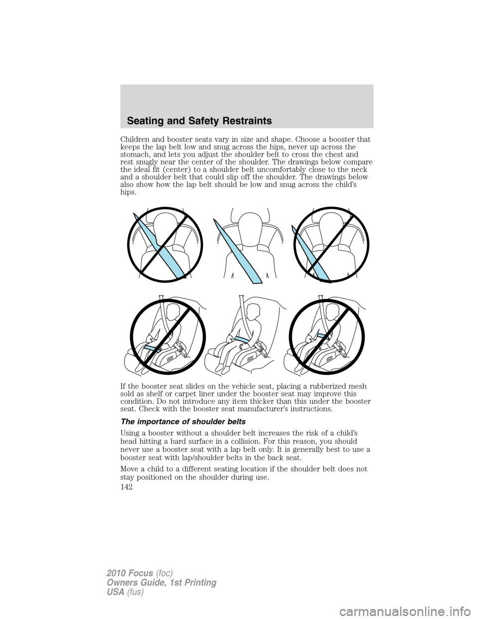 FORD FOCUS 2010 2.G Owners Guide Children and booster seats vary in size and shape. Choose a booster that
keeps the lap belt low and snug across the hips, never up across the
stomach, and lets you adjust the shoulder belt to cross th