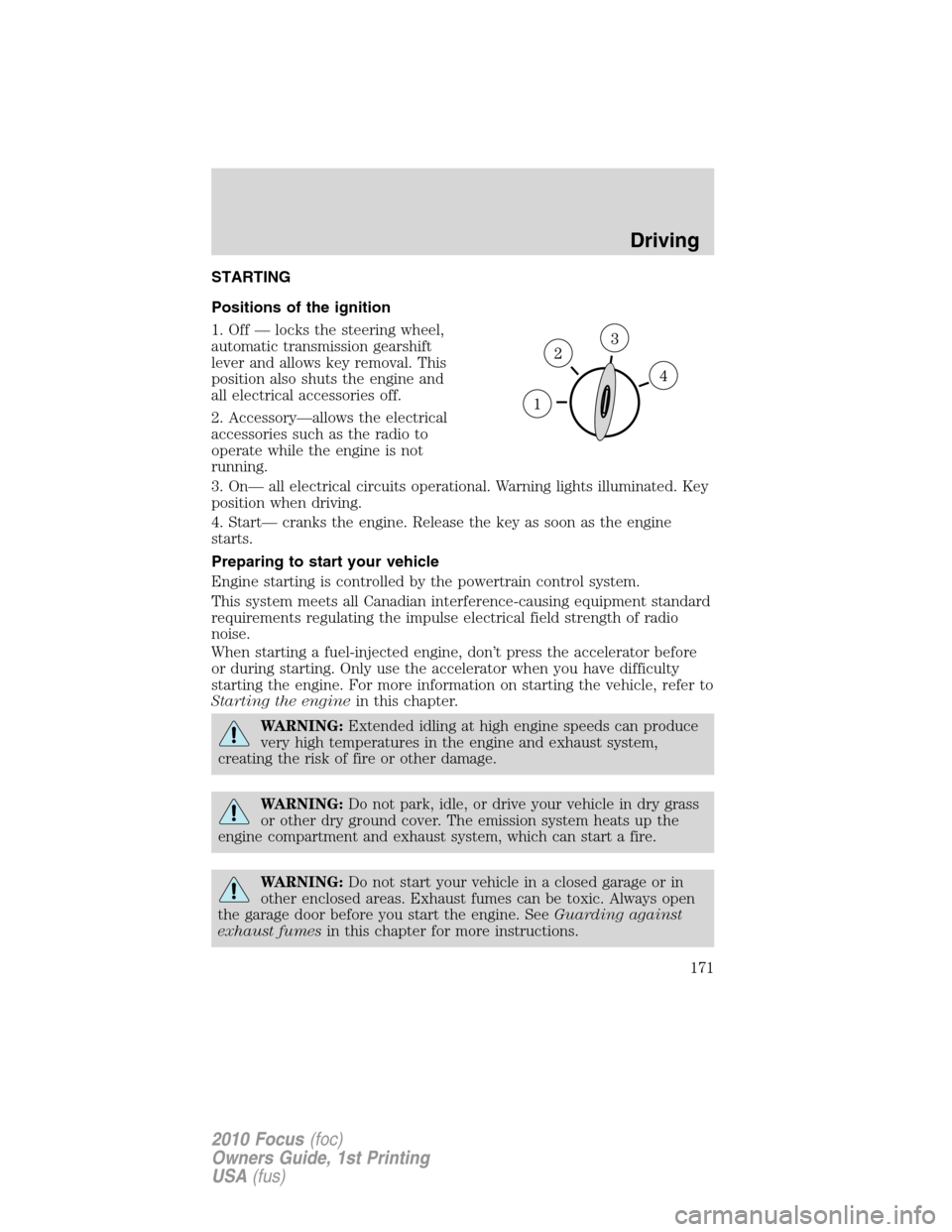 FORD FOCUS 2010 2.G Owners Manual STARTING
Positions of the ignition
1. Off — locks the steering wheel,
automatic transmission gearshift
lever and allows key removal. This
position also shuts the engine and
all electrical accessorie