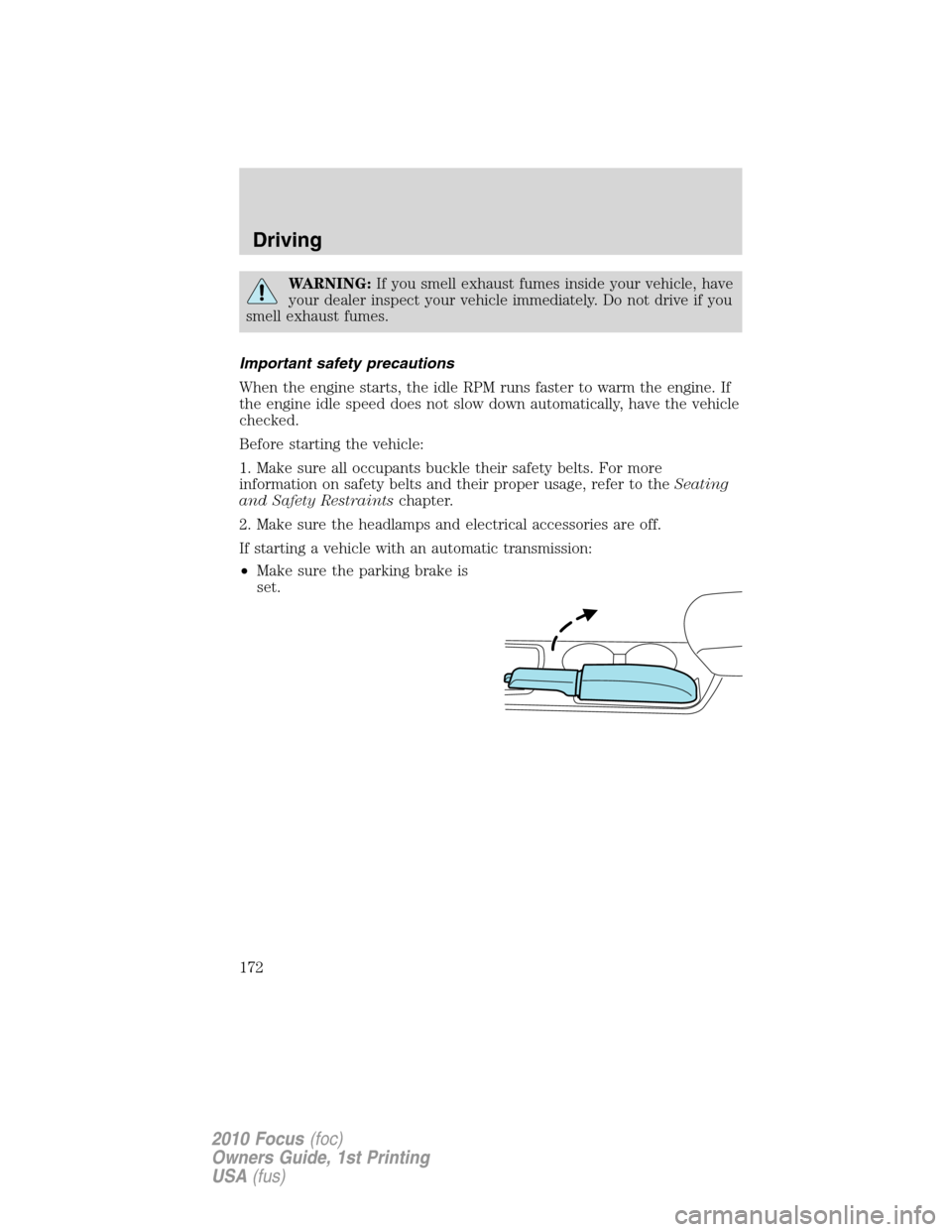 FORD FOCUS 2010 2.G Owners Manual WARNING:If you smell exhaust fumes inside your vehicle, have
your dealer inspect your vehicle immediately. Do not drive if you
smell exhaust fumes.
Important safety precautions
When the engine starts,