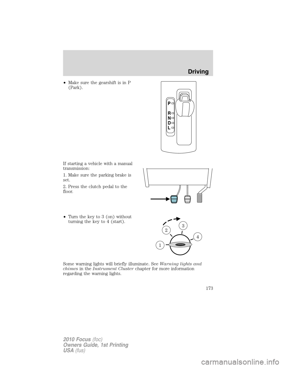 FORD FOCUS 2010 2.G Owners Manual •Make sure the gearshift is in P
(Park).
If starting a vehicle with a manual
transmission:
1. Make sure the parking brake is
set.
2. Press the clutch pedal to the
floor.
•Turn the key to 3 (on) wi