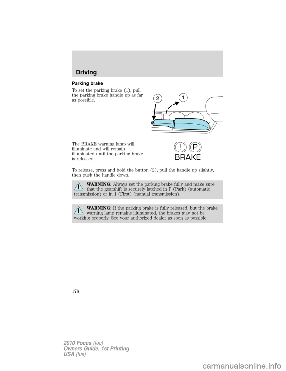 FORD FOCUS 2010 2.G Owners Manual Parking brake
To set the parking brake (1), pull
the parking brake handle up as far
as possible.
The BRAKE warning lamp will
illuminate and will remain
illuminated until the parking brake
is released.