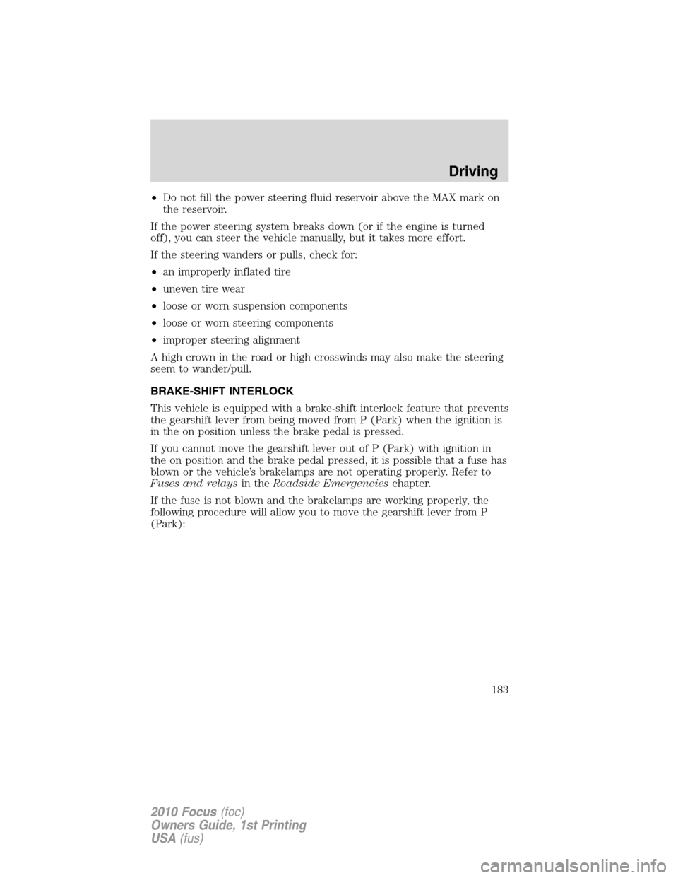 FORD FOCUS 2010 2.G Owners Manual •Do not fill the power steering fluid reservoir above the MAX mark on
the reservoir.
If the power steering system breaks down (or if the engine is turned
off), you can steer the vehicle manually, bu