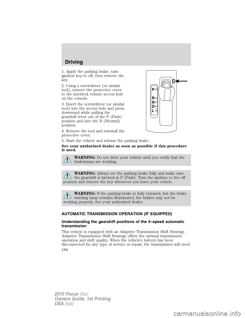 FORD FOCUS 2010 2.G Owners Manual 1. Apply the parking brake, turn
ignition key to off, then remove the
key.
2. Using a screwdriver (or similar
tool), remove the protective cover
to the interlock release access hole
on the console.
3.