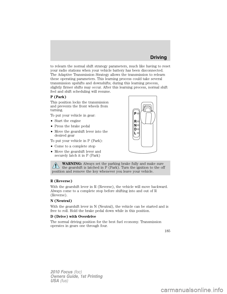 FORD FOCUS 2010 2.G Owners Manual to relearn the normal shift strategy parameters, much like having to reset
your radio stations when your vehicle battery has been disconnected.
The Adaptive Transmission Strategy allows the transmissi