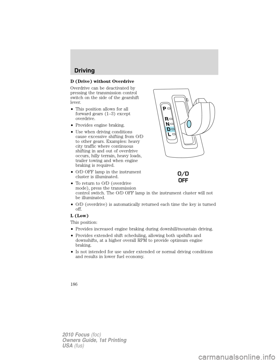 FORD FOCUS 2010 2.G Owners Manual D (Drive) without Overdrive
Overdrive can be deactivated by
pressing the transmission control
switch on the side of the gearshift
lever.
•This position allows for all
forward gears (1–3) except
ov