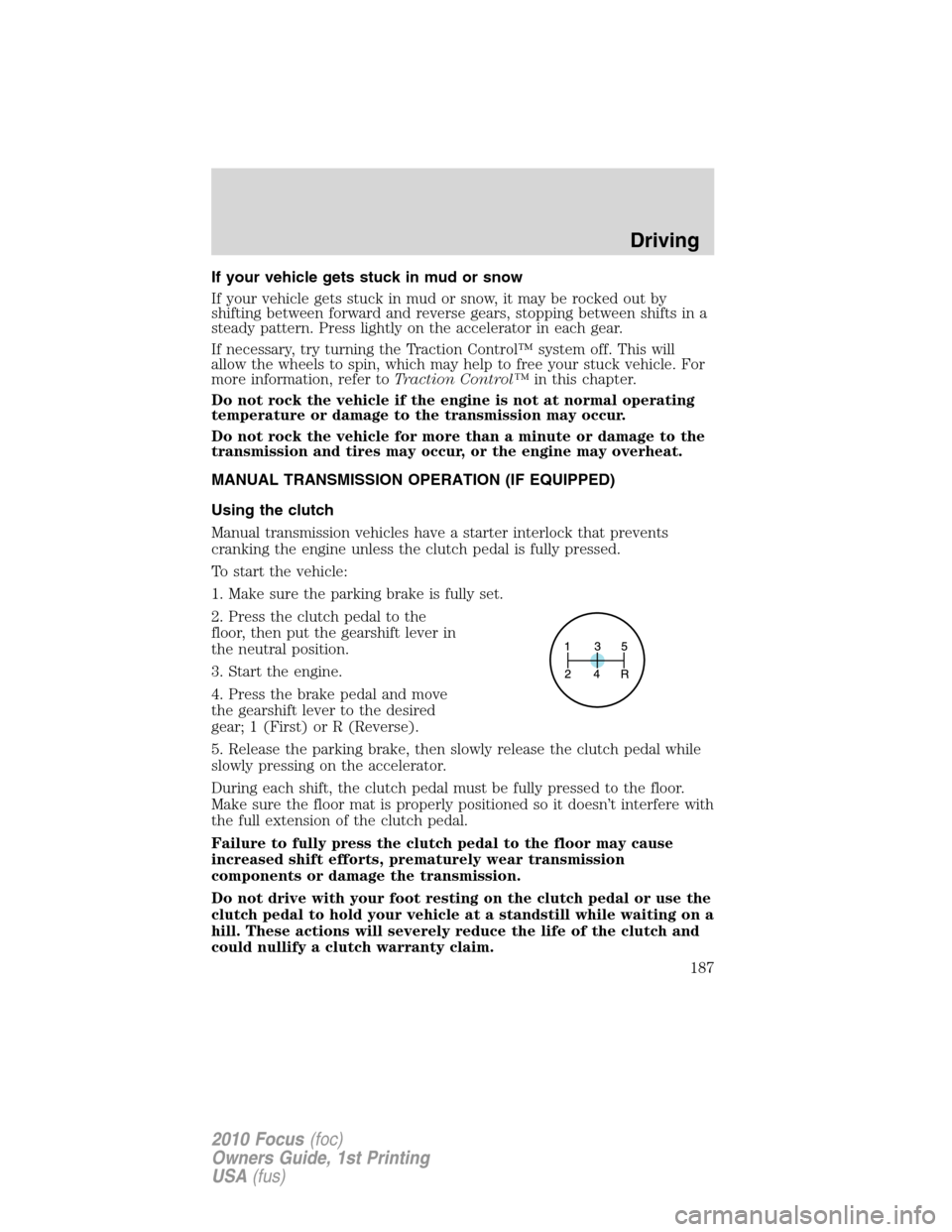 FORD FOCUS 2010 2.G Owners Guide If your vehicle gets stuck in mud or snow
If your vehicle gets stuck in mud or snow, it may be rocked out by
shifting between forward and reverse gears, stopping between shifts in a
steady pattern. Pr