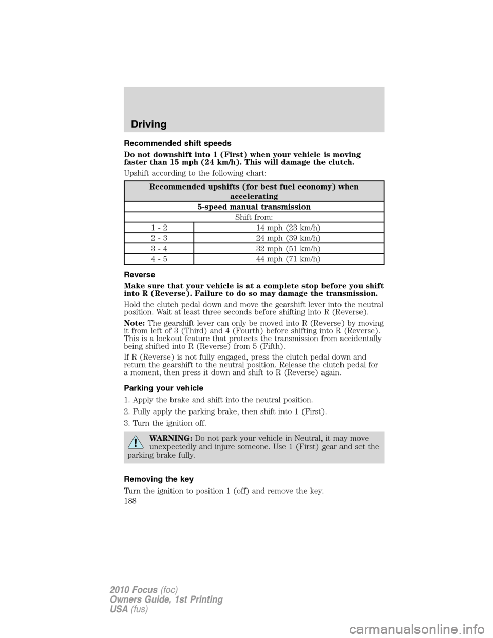 FORD FOCUS 2010 2.G Owners Manual Recommended shift speeds
Do not downshift into 1 (First) when your vehicle is moving
faster than 15 mph (24 km/h). This will damage the clutch.
Upshift according to the following chart:
Recommended up