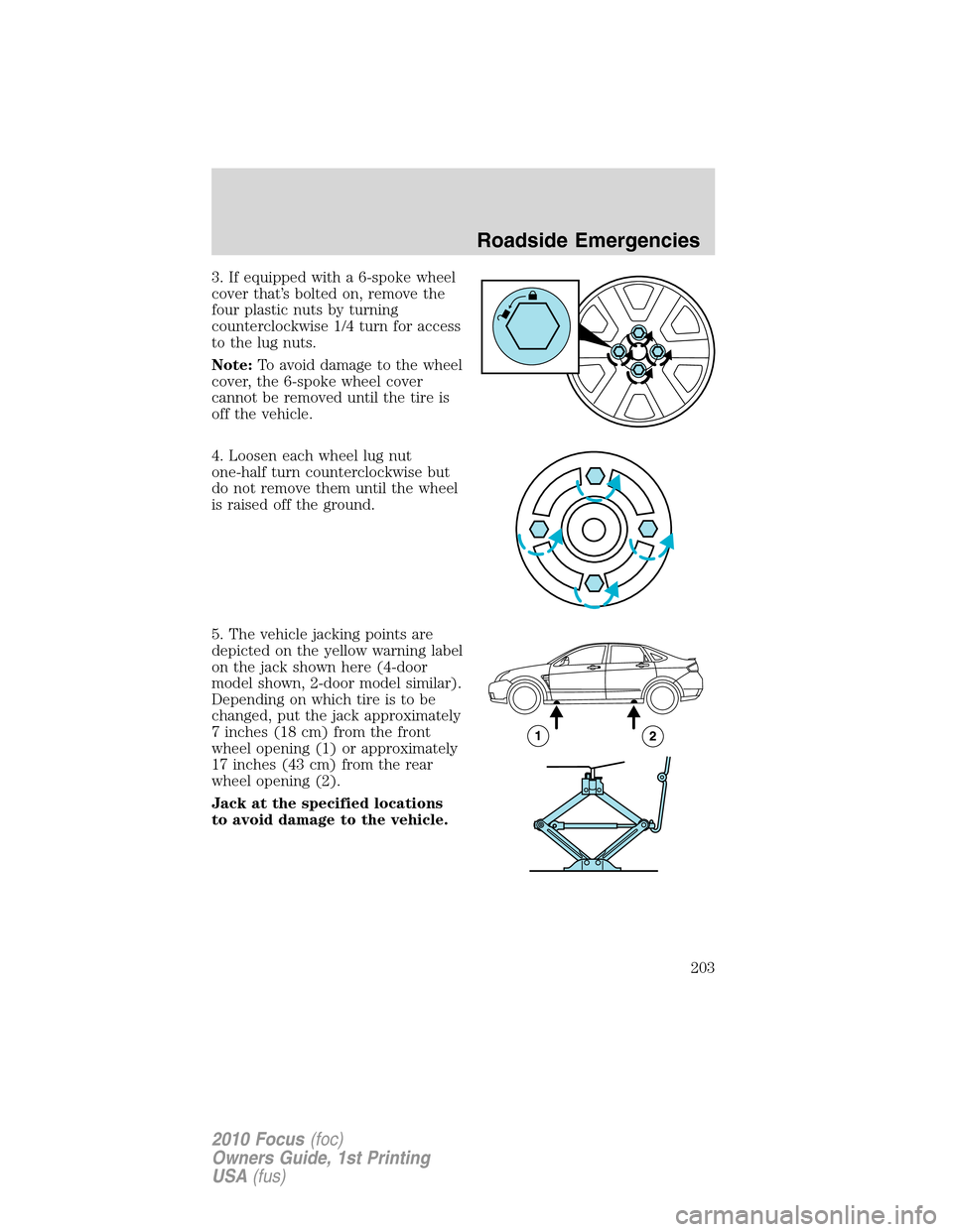 FORD FOCUS 2010 2.G Owners Manual 3. If equipped with a 6-spoke wheel
cover that’s bolted on, remove the
four plastic nuts by turning
counterclockwise 1/4 turn for access
to the lug nuts.
Note:To avoid damage to the wheel
cover, the