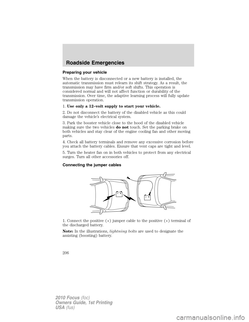 FORD FOCUS 2010 2.G Owners Manual Preparing your vehicle
When the battery is disconnected or a new battery is installed, the
automatic transmission must relearn its shift strategy. As a result, the
transmission may have firm and/or so