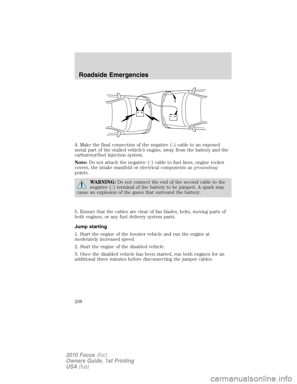 FORD FOCUS 2010 2.G Owners Manual 4. Make the final connection of the negative (-) cable to an exposed
metal part of the stalled vehicle’s engine, away from the battery and the
carburetor/fuel injection system.
Note:Do not attach th