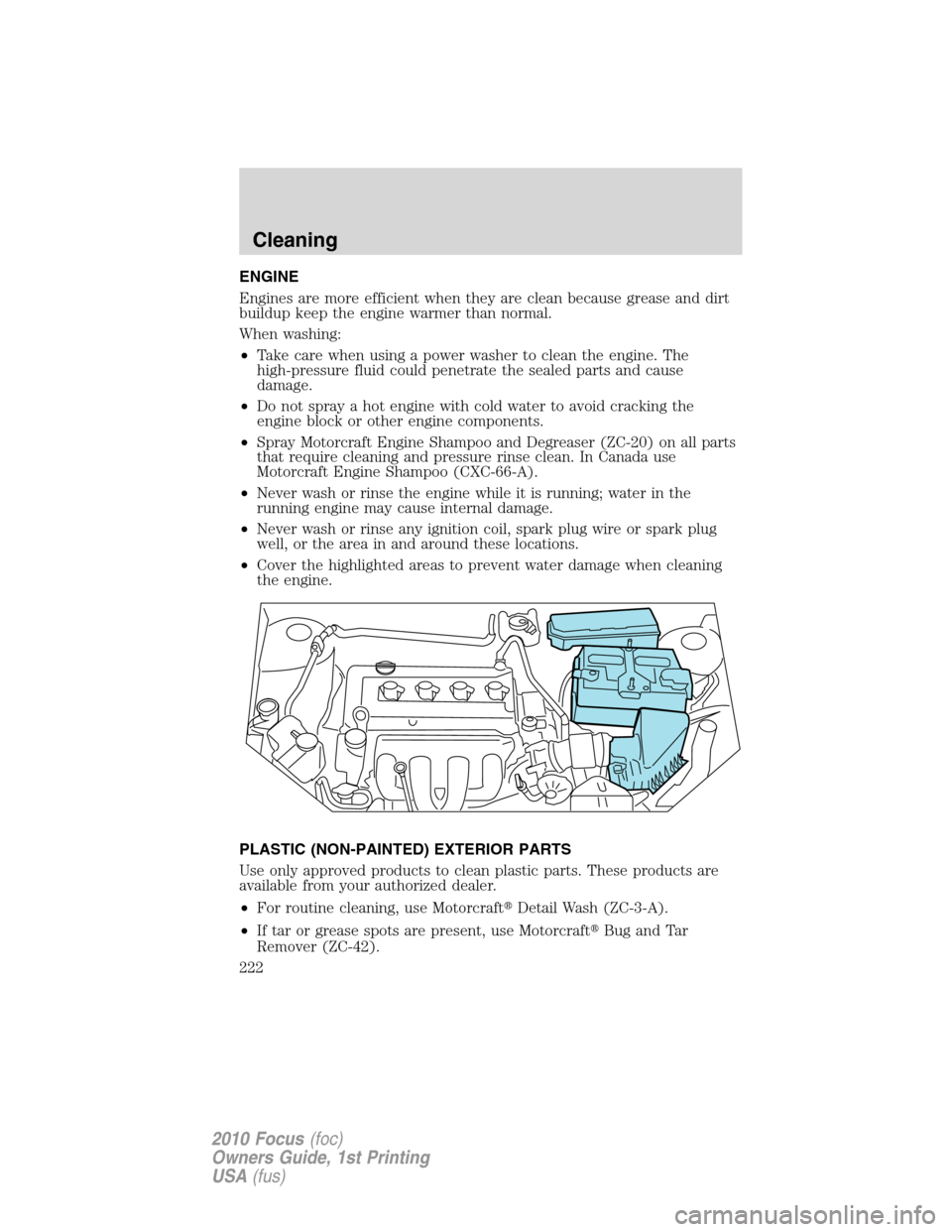 FORD FOCUS 2010 2.G Owners Manual ENGINE
Engines are more efficient when they are clean because grease and dirt
buildup keep the engine warmer than normal.
When washing:
•Take care when using a power washer to clean the engine. The
