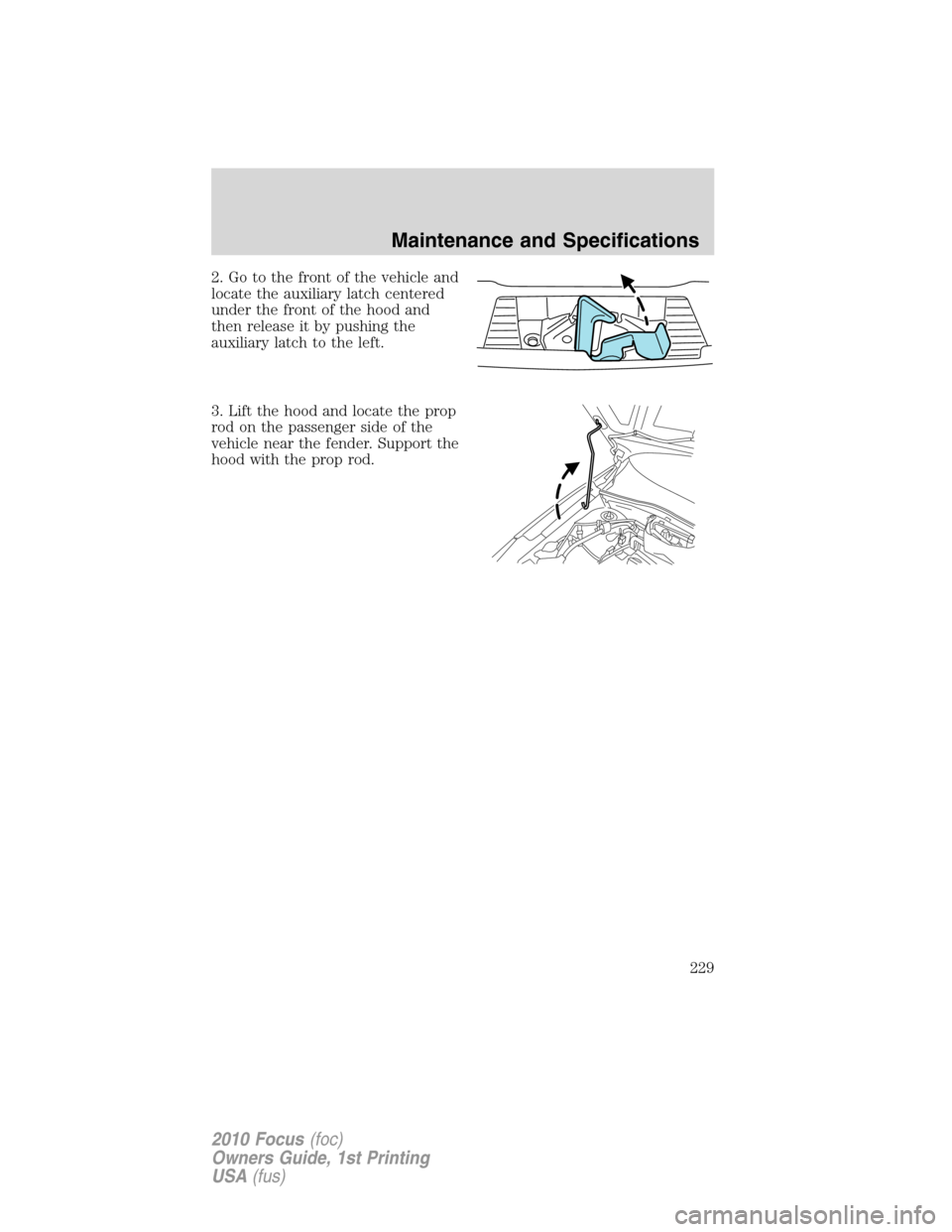 FORD FOCUS 2010 2.G Owners Manual 2. Go to the front of the vehicle and
locate the auxiliary latch centered
under the front of the hood and
then release it by pushing the
auxiliary latch to the left.
3. Lift the hood and locate the pr