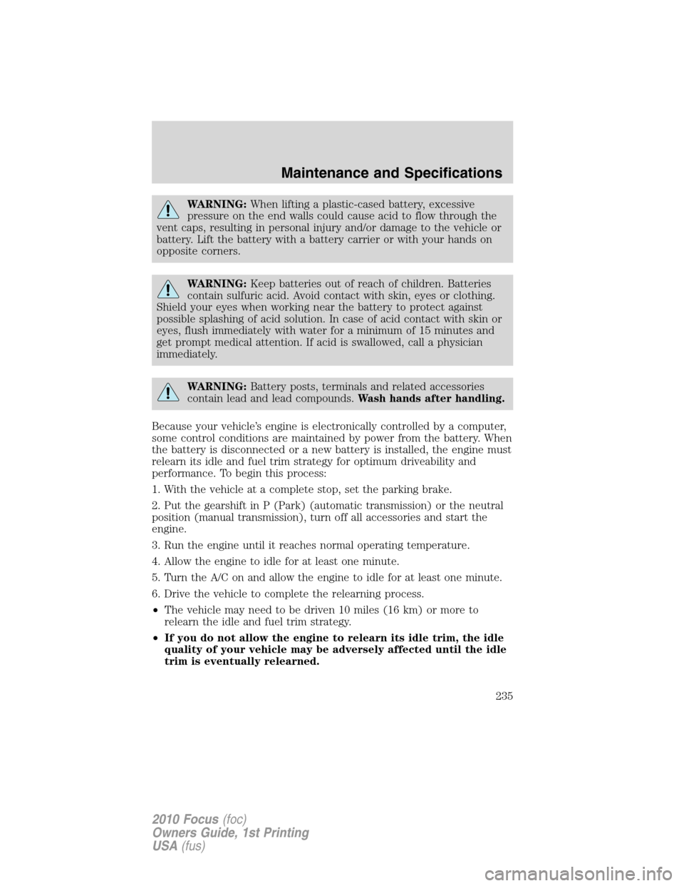 FORD FOCUS 2010 2.G Owners Manual WARNING:When lifting a plastic-cased battery, excessive
pressure on the end walls could cause acid to flow through the
vent caps, resulting in personal injury and/or damage to the vehicle or
battery. 